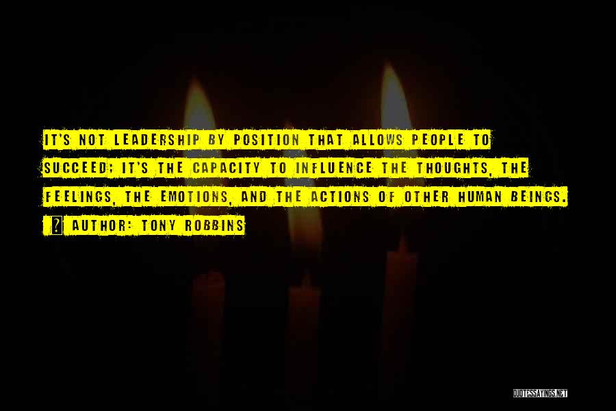Tony Robbins Quotes: It's Not Leadership By Position That Allows People To Succeed; It's The Capacity To Influence The Thoughts, The Feelings, The