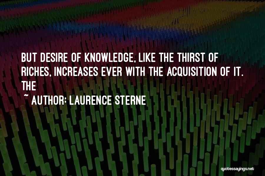 Laurence Sterne Quotes: But Desire Of Knowledge, Like The Thirst Of Riches, Increases Ever With The Acquisition Of It. The