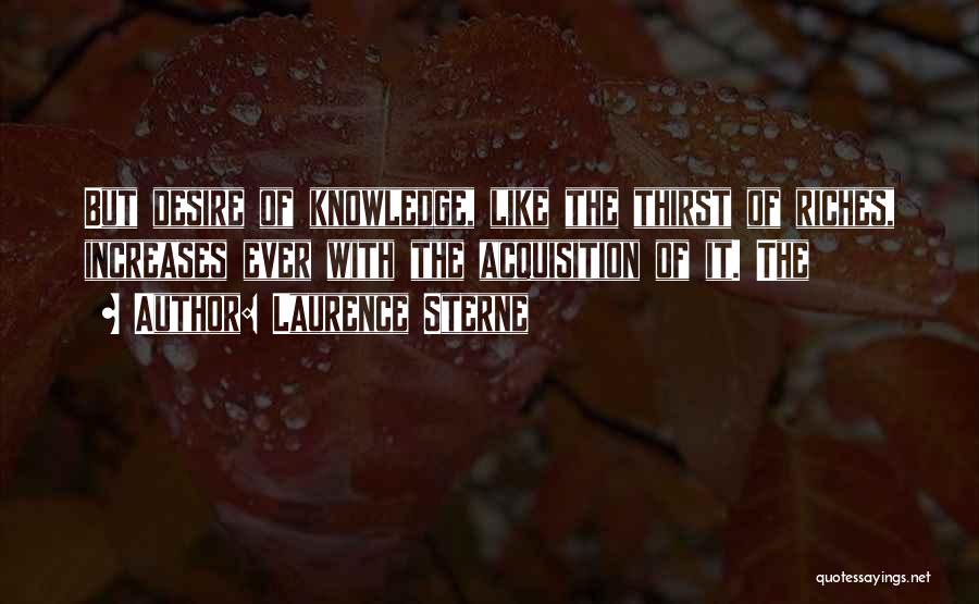 Laurence Sterne Quotes: But Desire Of Knowledge, Like The Thirst Of Riches, Increases Ever With The Acquisition Of It. The