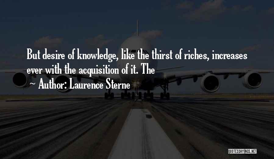 Laurence Sterne Quotes: But Desire Of Knowledge, Like The Thirst Of Riches, Increases Ever With The Acquisition Of It. The