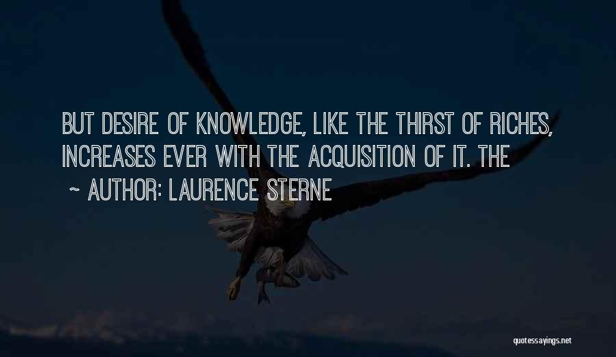 Laurence Sterne Quotes: But Desire Of Knowledge, Like The Thirst Of Riches, Increases Ever With The Acquisition Of It. The