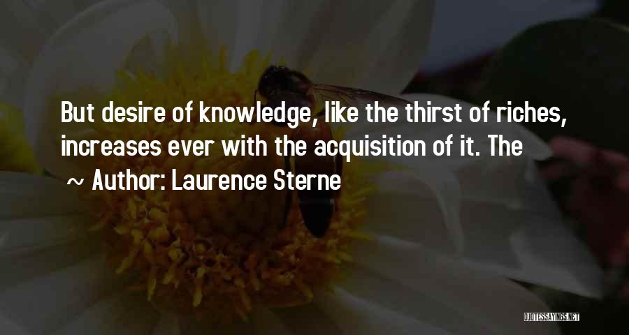 Laurence Sterne Quotes: But Desire Of Knowledge, Like The Thirst Of Riches, Increases Ever With The Acquisition Of It. The