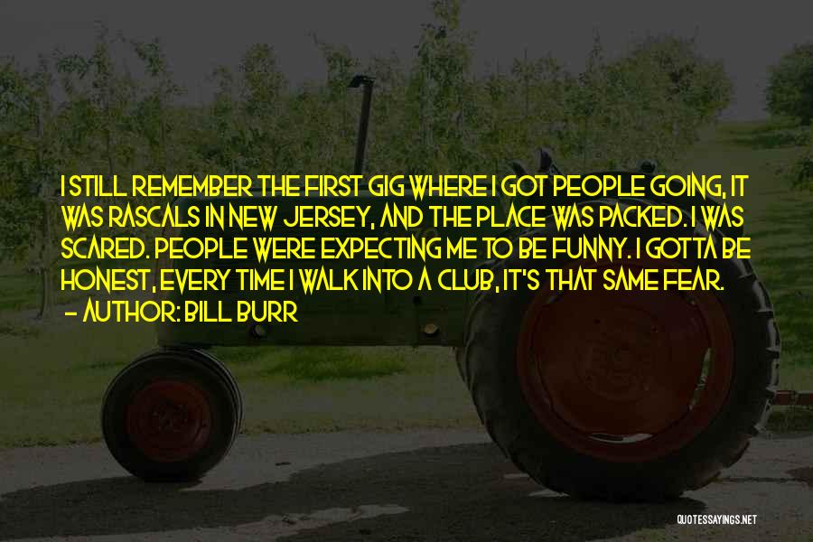 Bill Burr Quotes: I Still Remember The First Gig Where I Got People Going, It Was Rascals In New Jersey, And The Place