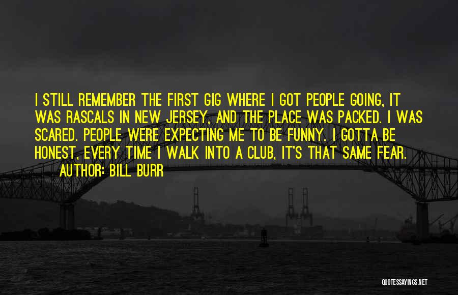 Bill Burr Quotes: I Still Remember The First Gig Where I Got People Going, It Was Rascals In New Jersey, And The Place