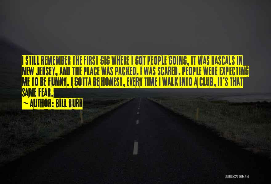 Bill Burr Quotes: I Still Remember The First Gig Where I Got People Going, It Was Rascals In New Jersey, And The Place