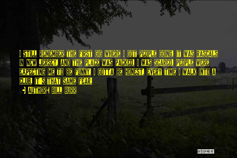 Bill Burr Quotes: I Still Remember The First Gig Where I Got People Going, It Was Rascals In New Jersey, And The Place