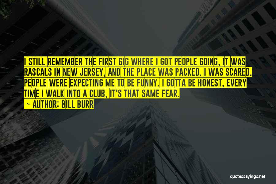 Bill Burr Quotes: I Still Remember The First Gig Where I Got People Going, It Was Rascals In New Jersey, And The Place