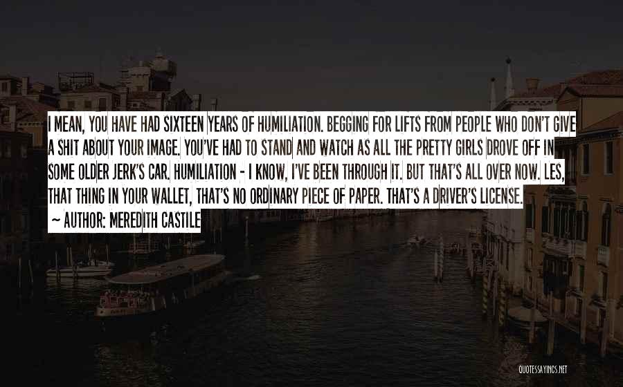 Meredith Castile Quotes: I Mean, You Have Had Sixteen Years Of Humiliation. Begging For Lifts From People Who Don't Give A Shit About