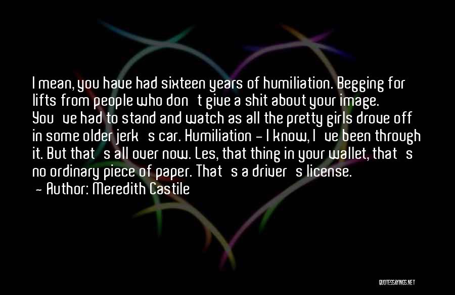 Meredith Castile Quotes: I Mean, You Have Had Sixteen Years Of Humiliation. Begging For Lifts From People Who Don't Give A Shit About