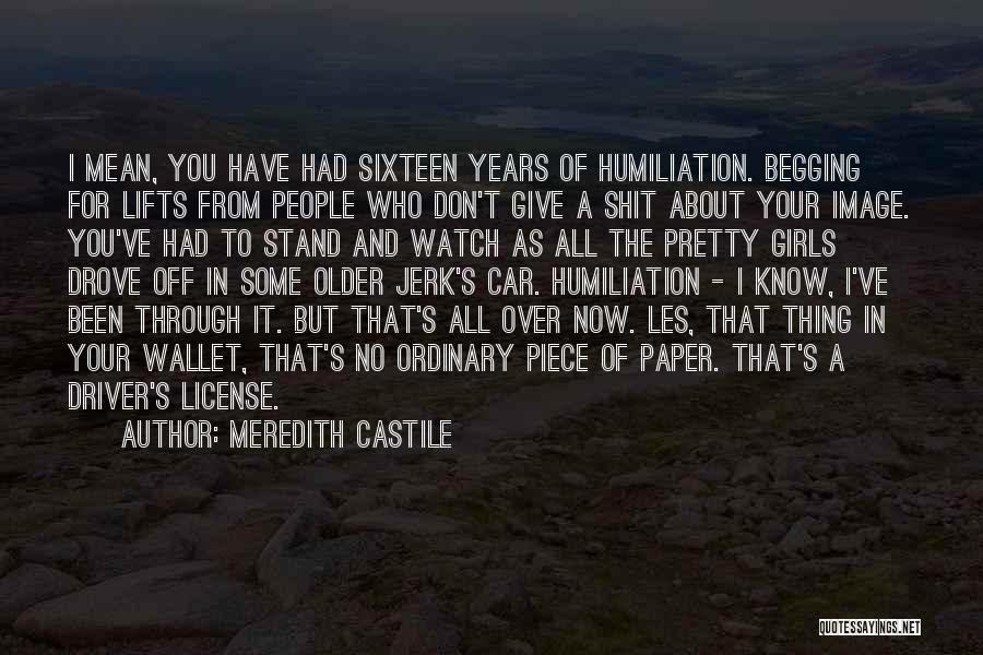 Meredith Castile Quotes: I Mean, You Have Had Sixteen Years Of Humiliation. Begging For Lifts From People Who Don't Give A Shit About