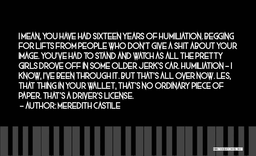 Meredith Castile Quotes: I Mean, You Have Had Sixteen Years Of Humiliation. Begging For Lifts From People Who Don't Give A Shit About