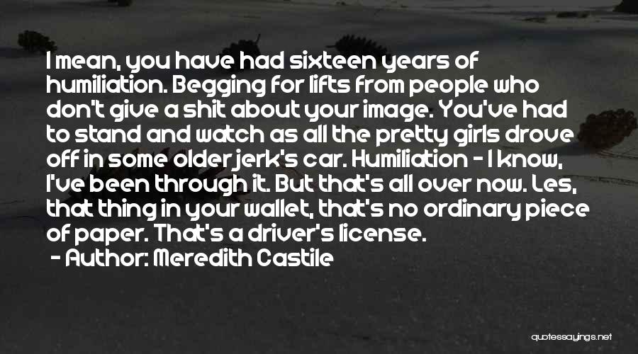 Meredith Castile Quotes: I Mean, You Have Had Sixteen Years Of Humiliation. Begging For Lifts From People Who Don't Give A Shit About