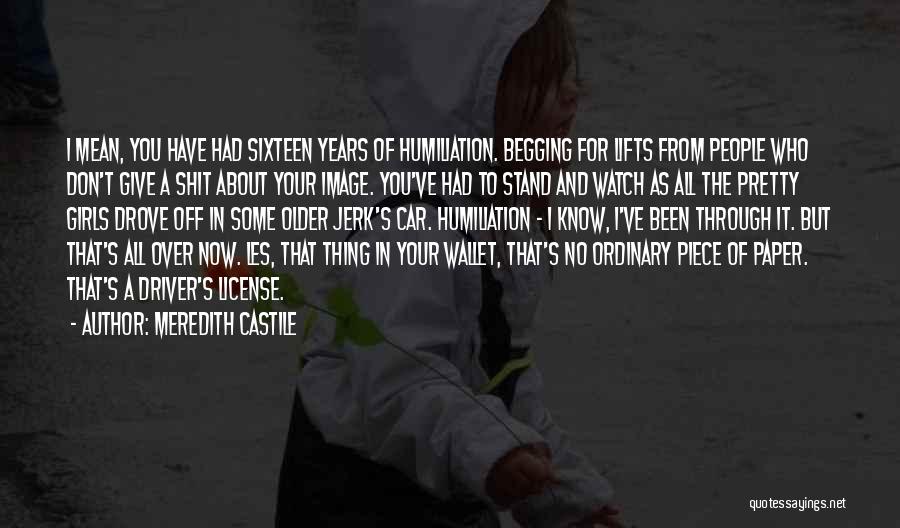 Meredith Castile Quotes: I Mean, You Have Had Sixteen Years Of Humiliation. Begging For Lifts From People Who Don't Give A Shit About