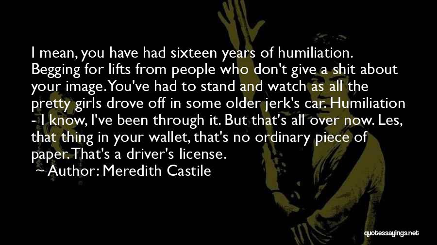 Meredith Castile Quotes: I Mean, You Have Had Sixteen Years Of Humiliation. Begging For Lifts From People Who Don't Give A Shit About