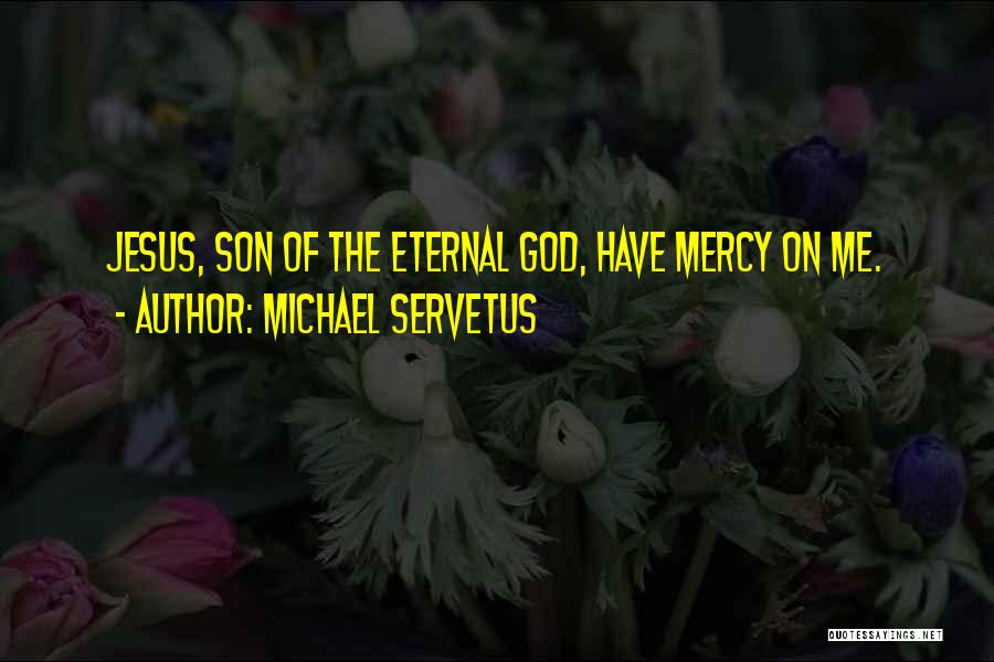 Michael Servetus Quotes: Jesus, Son Of The Eternal God, Have Mercy On Me.