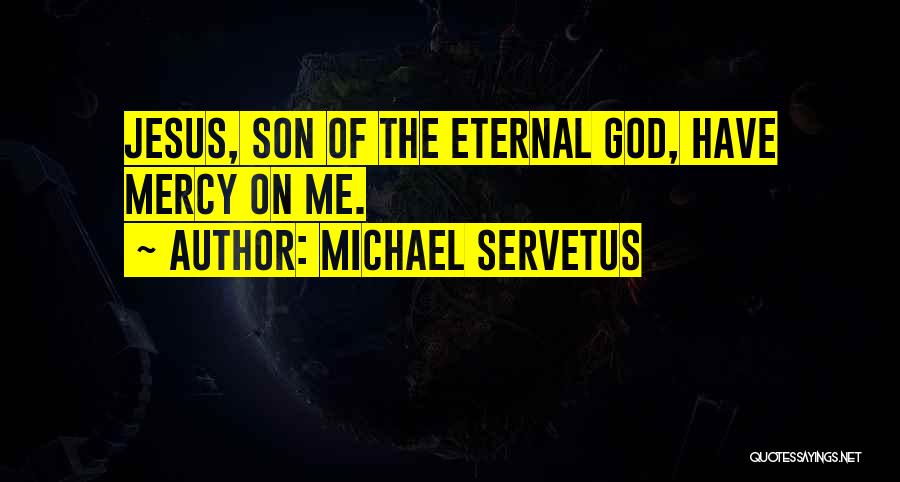 Michael Servetus Quotes: Jesus, Son Of The Eternal God, Have Mercy On Me.