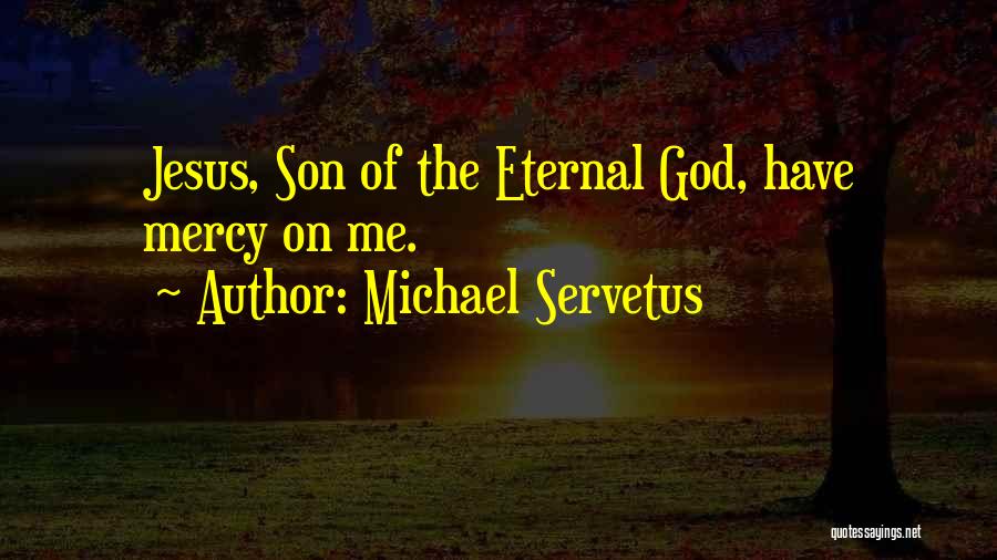 Michael Servetus Quotes: Jesus, Son Of The Eternal God, Have Mercy On Me.