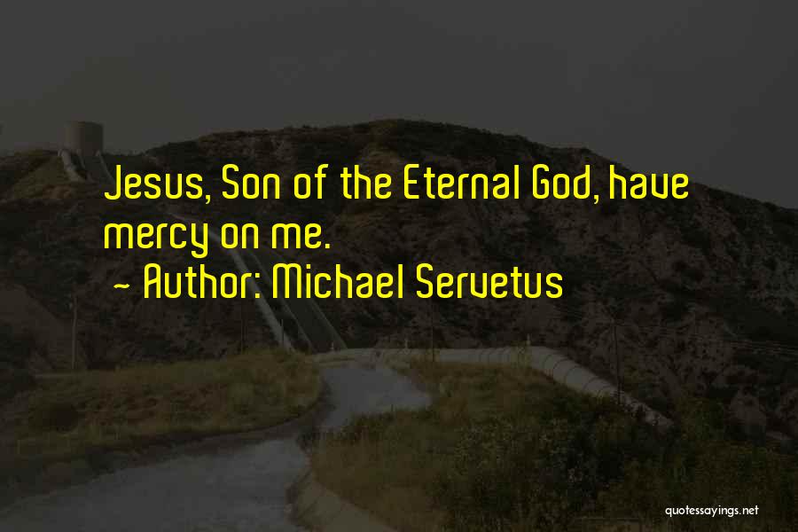 Michael Servetus Quotes: Jesus, Son Of The Eternal God, Have Mercy On Me.