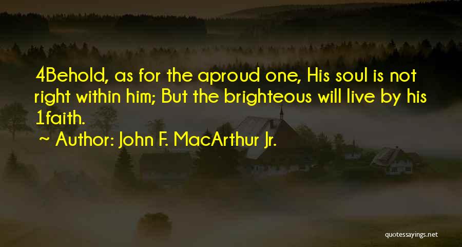 John F. MacArthur Jr. Quotes: 4behold, As For The Aproud One, His Soul Is Not Right Within Him; But The Brighteous Will Live By His