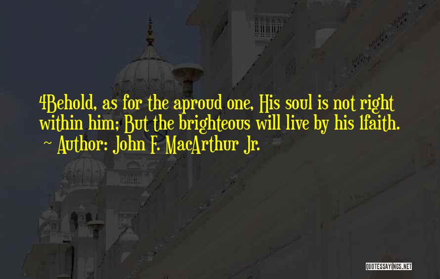 John F. MacArthur Jr. Quotes: 4behold, As For The Aproud One, His Soul Is Not Right Within Him; But The Brighteous Will Live By His