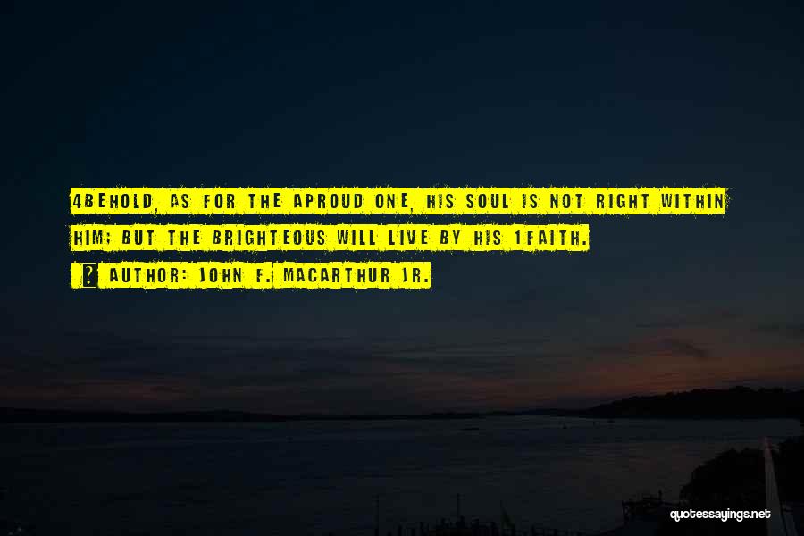 John F. MacArthur Jr. Quotes: 4behold, As For The Aproud One, His Soul Is Not Right Within Him; But The Brighteous Will Live By His