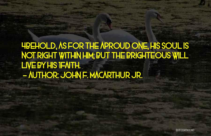 John F. MacArthur Jr. Quotes: 4behold, As For The Aproud One, His Soul Is Not Right Within Him; But The Brighteous Will Live By His
