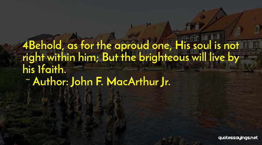 John F. MacArthur Jr. Quotes: 4behold, As For The Aproud One, His Soul Is Not Right Within Him; But The Brighteous Will Live By His