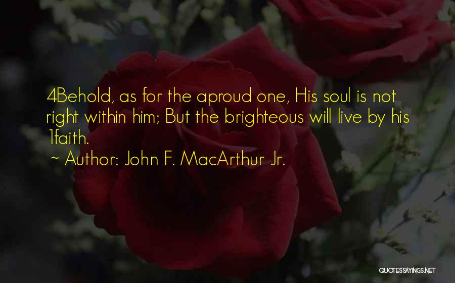 John F. MacArthur Jr. Quotes: 4behold, As For The Aproud One, His Soul Is Not Right Within Him; But The Brighteous Will Live By His