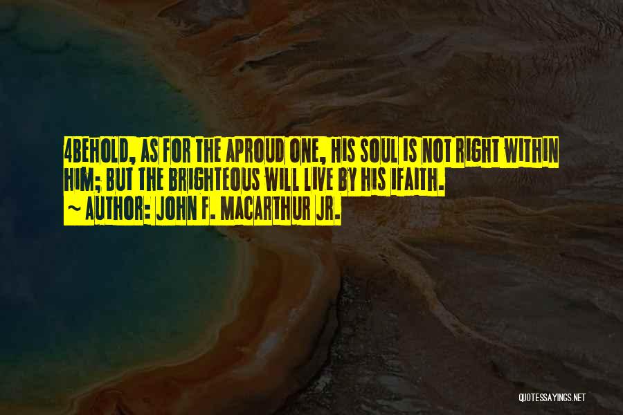 John F. MacArthur Jr. Quotes: 4behold, As For The Aproud One, His Soul Is Not Right Within Him; But The Brighteous Will Live By His