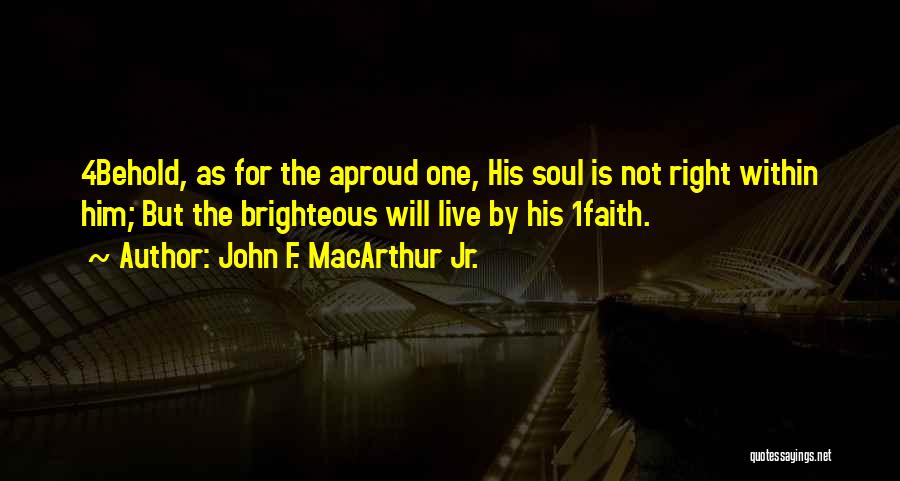 John F. MacArthur Jr. Quotes: 4behold, As For The Aproud One, His Soul Is Not Right Within Him; But The Brighteous Will Live By His