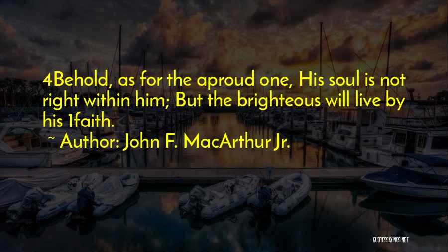 John F. MacArthur Jr. Quotes: 4behold, As For The Aproud One, His Soul Is Not Right Within Him; But The Brighteous Will Live By His