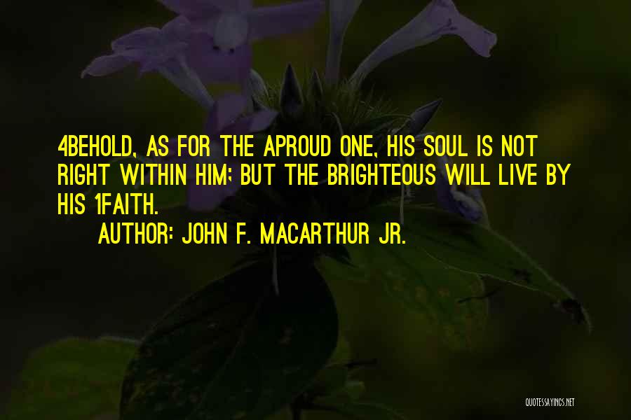 John F. MacArthur Jr. Quotes: 4behold, As For The Aproud One, His Soul Is Not Right Within Him; But The Brighteous Will Live By His
