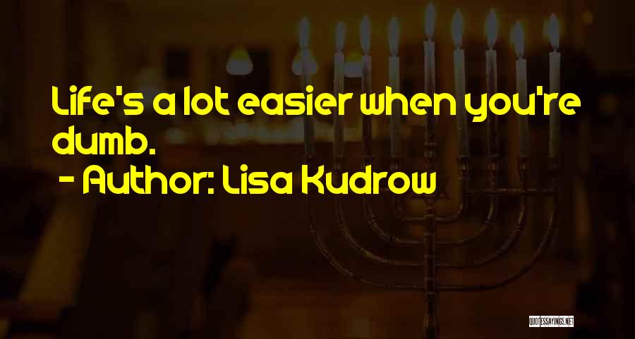 Lisa Kudrow Quotes: Life's A Lot Easier When You're Dumb.