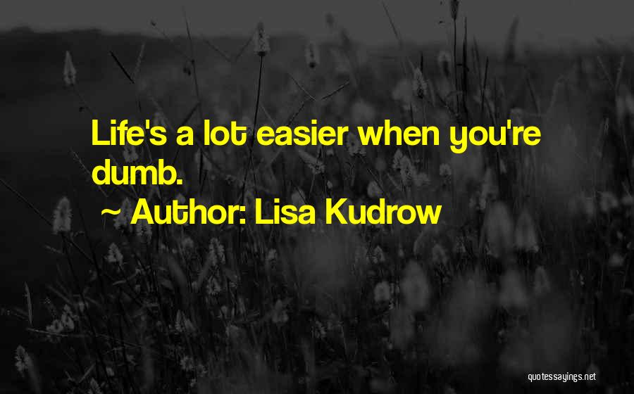 Lisa Kudrow Quotes: Life's A Lot Easier When You're Dumb.