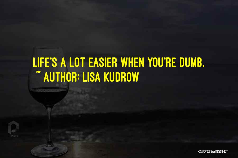 Lisa Kudrow Quotes: Life's A Lot Easier When You're Dumb.