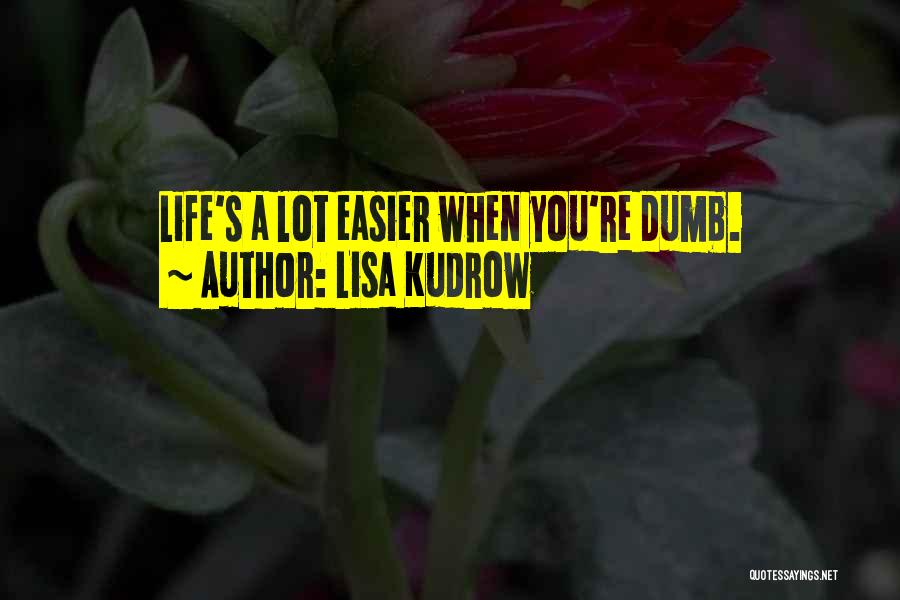 Lisa Kudrow Quotes: Life's A Lot Easier When You're Dumb.