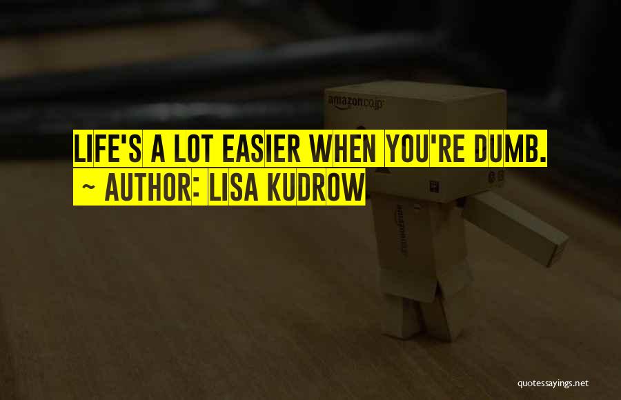 Lisa Kudrow Quotes: Life's A Lot Easier When You're Dumb.