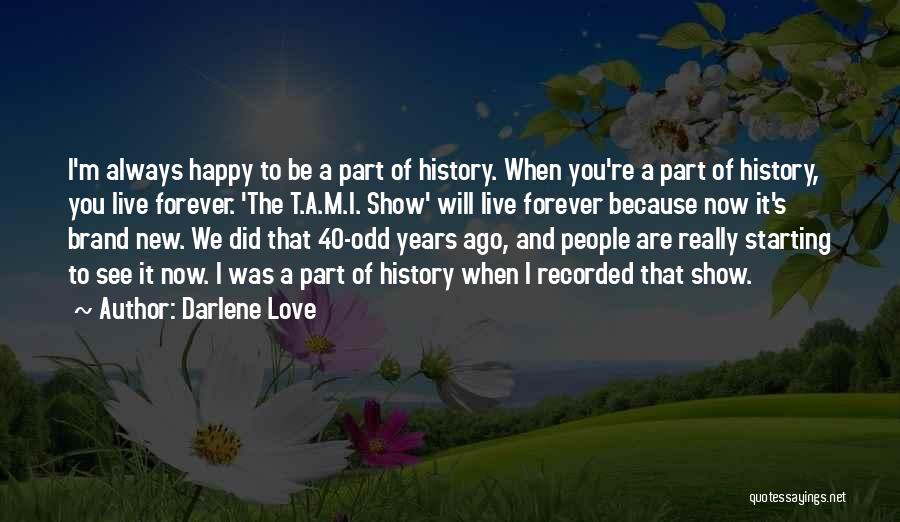 Darlene Love Quotes: I'm Always Happy To Be A Part Of History. When You're A Part Of History, You Live Forever. 'the T.a.m.i.