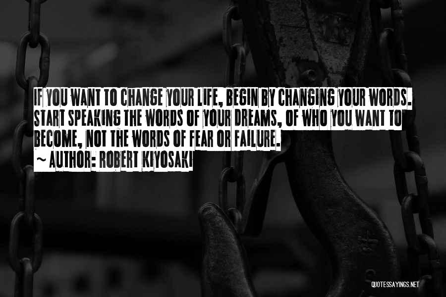 Robert Kiyosaki Quotes: If You Want To Change Your Life, Begin By Changing Your Words. Start Speaking The Words Of Your Dreams, Of