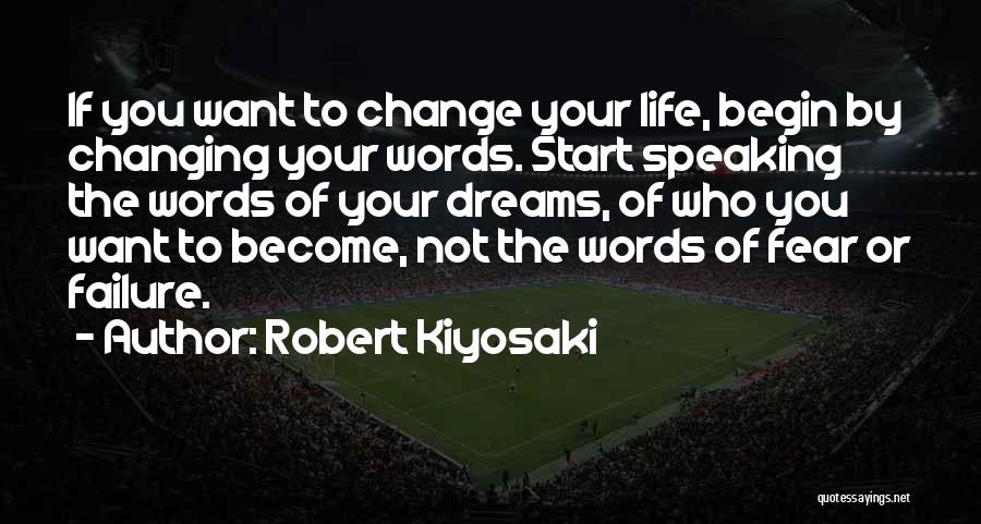 Robert Kiyosaki Quotes: If You Want To Change Your Life, Begin By Changing Your Words. Start Speaking The Words Of Your Dreams, Of