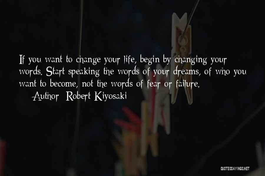 Robert Kiyosaki Quotes: If You Want To Change Your Life, Begin By Changing Your Words. Start Speaking The Words Of Your Dreams, Of