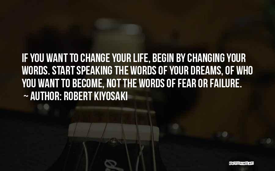 Robert Kiyosaki Quotes: If You Want To Change Your Life, Begin By Changing Your Words. Start Speaking The Words Of Your Dreams, Of