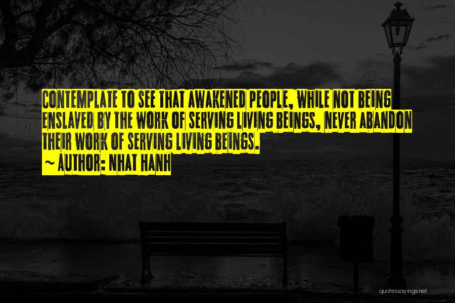 Nhat Hanh Quotes: Contemplate To See That Awakened People, While Not Being Enslaved By The Work Of Serving Living Beings, Never Abandon Their