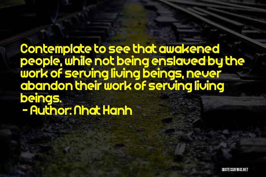 Nhat Hanh Quotes: Contemplate To See That Awakened People, While Not Being Enslaved By The Work Of Serving Living Beings, Never Abandon Their