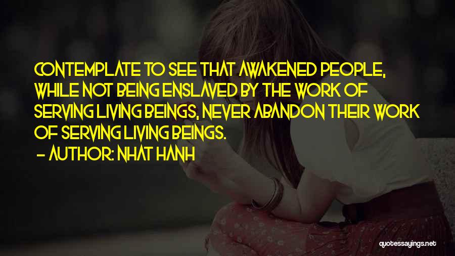 Nhat Hanh Quotes: Contemplate To See That Awakened People, While Not Being Enslaved By The Work Of Serving Living Beings, Never Abandon Their