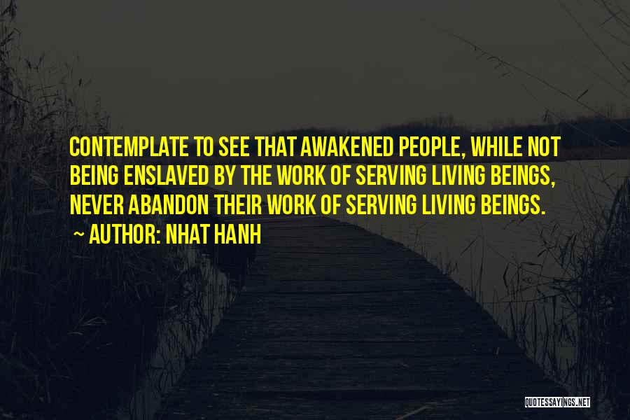 Nhat Hanh Quotes: Contemplate To See That Awakened People, While Not Being Enslaved By The Work Of Serving Living Beings, Never Abandon Their