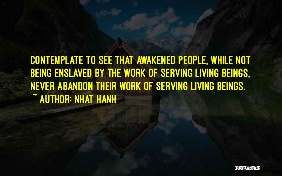 Nhat Hanh Quotes: Contemplate To See That Awakened People, While Not Being Enslaved By The Work Of Serving Living Beings, Never Abandon Their