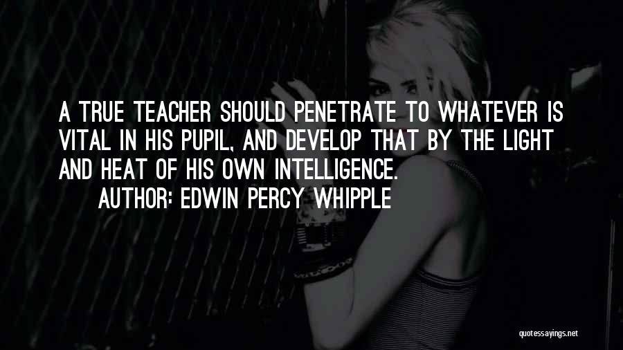 Edwin Percy Whipple Quotes: A True Teacher Should Penetrate To Whatever Is Vital In His Pupil, And Develop That By The Light And Heat