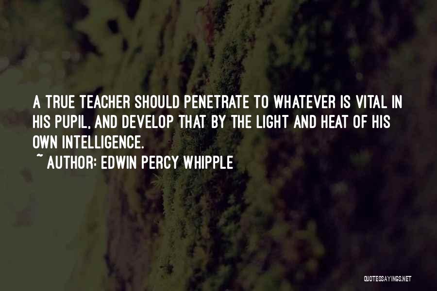 Edwin Percy Whipple Quotes: A True Teacher Should Penetrate To Whatever Is Vital In His Pupil, And Develop That By The Light And Heat