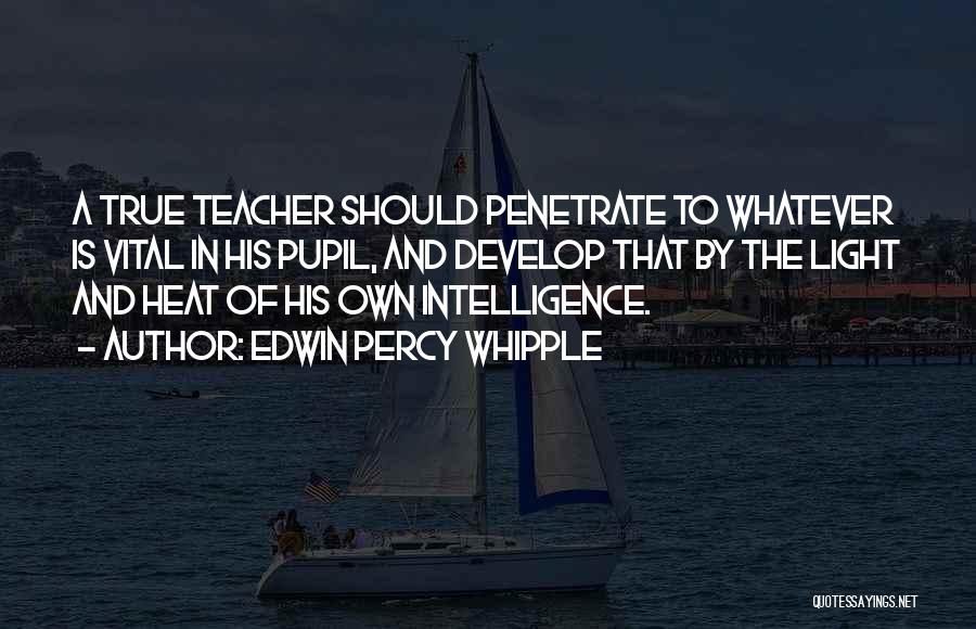 Edwin Percy Whipple Quotes: A True Teacher Should Penetrate To Whatever Is Vital In His Pupil, And Develop That By The Light And Heat